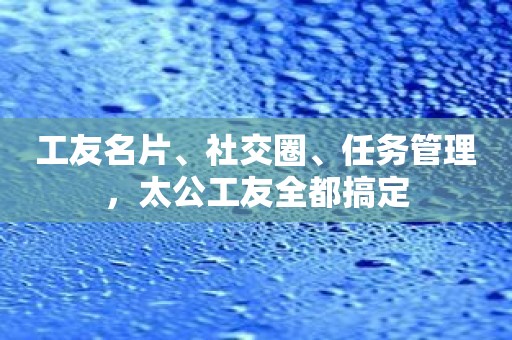 工友名片、社交圈、任务管理，太公工友全都搞定