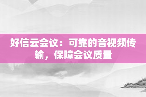 好信云会议：可靠的音视频传输，保障会议质量