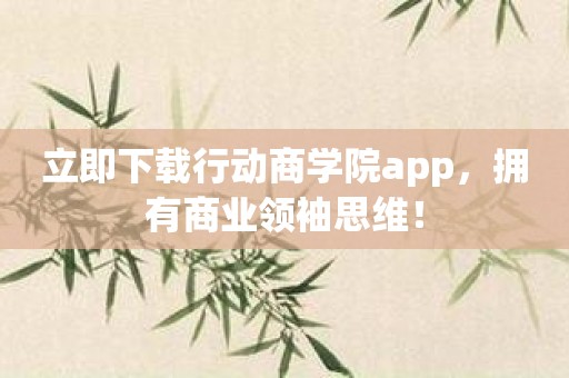 立即下载行动商学院app，拥有商业领袖思维！