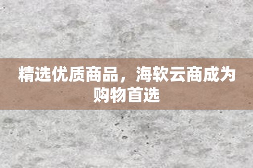 精选优质商品，海软云商成为购物首选