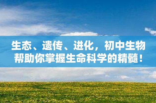 生态、遗传、进化，初中生物帮助你掌握生命科学的精髓！