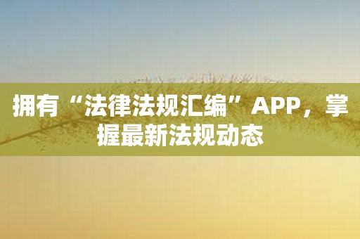 拥有“法律法规汇编”APP，掌握最新法规动态