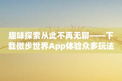 趣味探索从此不再无聊——下载微步世界App体验众多玩法