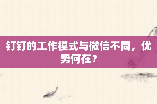 钉钉的工作模式与微信不同，优势何在？