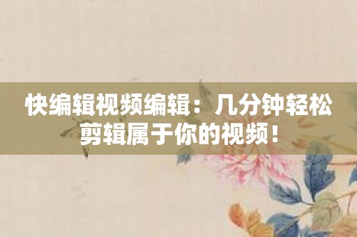 快编辑视频编辑：几分钟轻松剪辑属于你的视频！