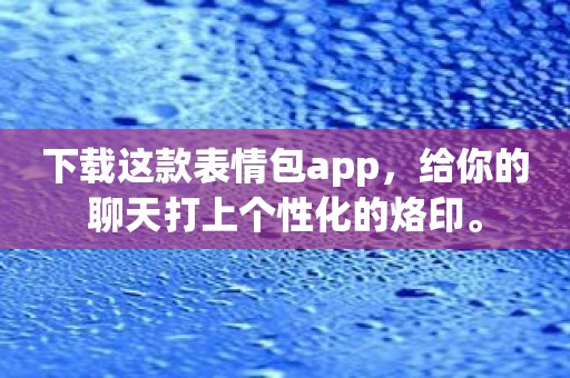 下载这款表情包app，给你的聊天打上个性化的烙印。