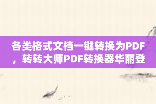 各类格式文档一键转换为PDF，转转大师PDF转换器华丽登场