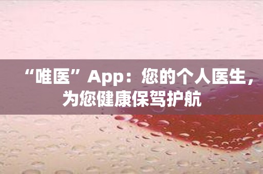 “唯医”App：您的个人医生，为您健康保驾护航