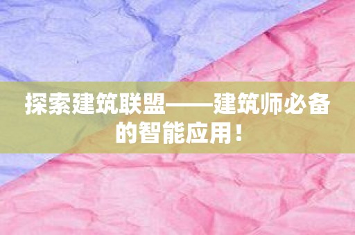 探索建筑联盟——建筑师必备的智能应用！