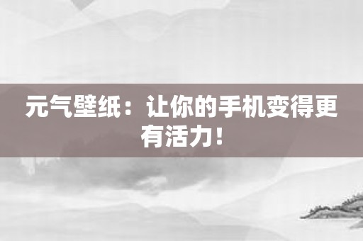 元气壁纸：让你的手机变得更有活力！