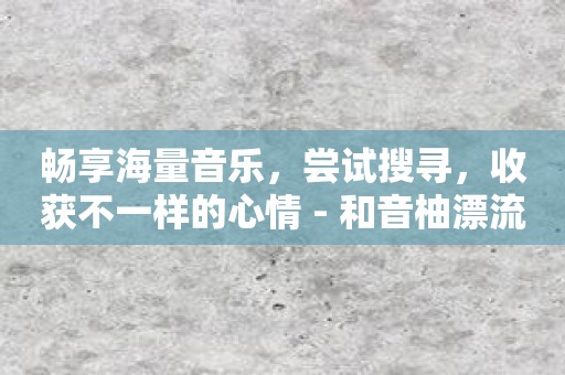 畅享海量音乐，尝试搜寻，收获不一样的心情 - 和音柚漂流瓶一起出发