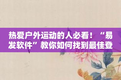 热爱户外运动的人必看！“易发软件”教你如何找到最佳登山路线！