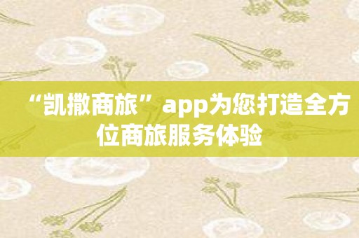 “凯撒商旅”app为您打造全方位商旅服务体验