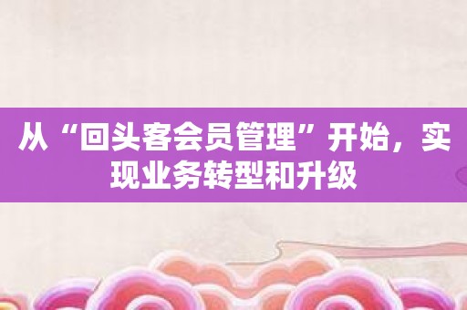 从“回头客会员管理”开始，实现业务转型和升级