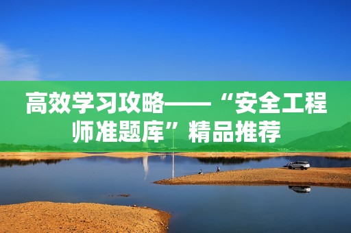 高效学习攻略——“安全工程师准题库”精品推荐