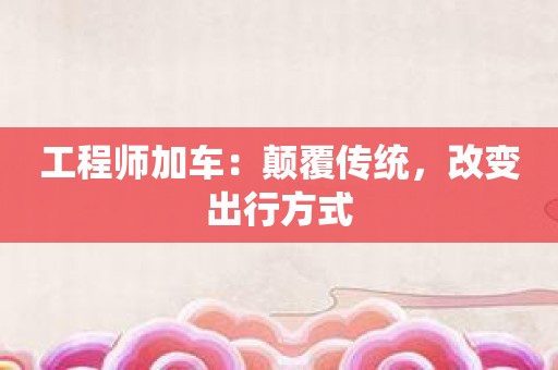 工程师加车：颠覆传统，改变出行方式