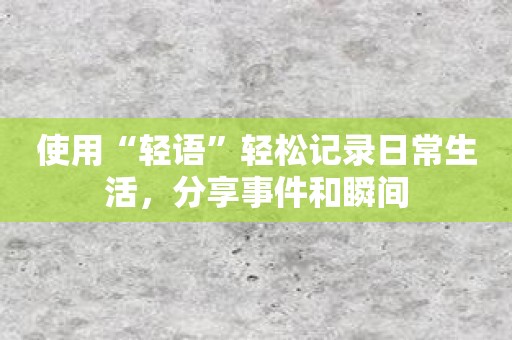 使用“轻语”轻松记录日常生活，分享事件和瞬间