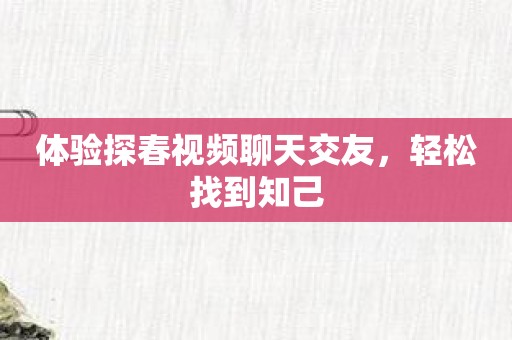 体验探春视频聊天交友，轻松找到知己