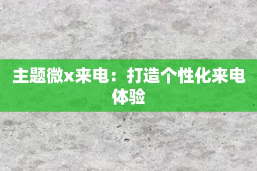 主题微x来电：打造个性化来电体验