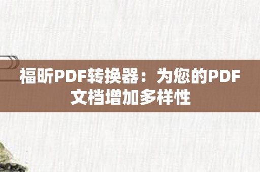 福昕PDF转换器：为您的PDF文档增加多样性