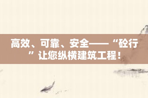 高效、可靠、安全——“砼行”让您纵横建筑工程！