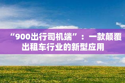 “900出行司机端”：一款颠覆出租车行业的新型应用