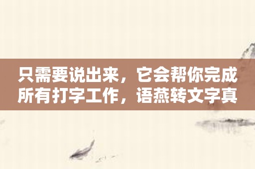 只需要说出来，它会帮你完成所有打字工作，语燕转文字真是太给力了！