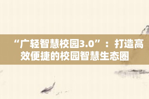 “广轻智慧校园3.0”：打造高效便捷的校园智慧生态圈