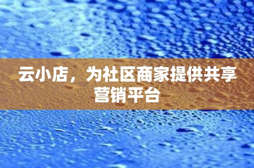 云小店，为社区商家提供共享营销平台