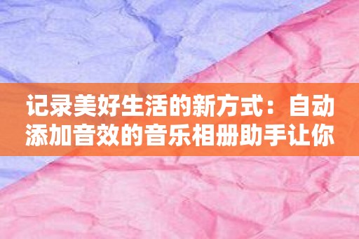 记录美好生活的新方式：自动添加音效的音乐相册助手让你的相册不再平淡