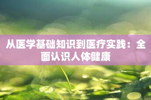 从医学基础知识到医疗实践：全面认识人体健康