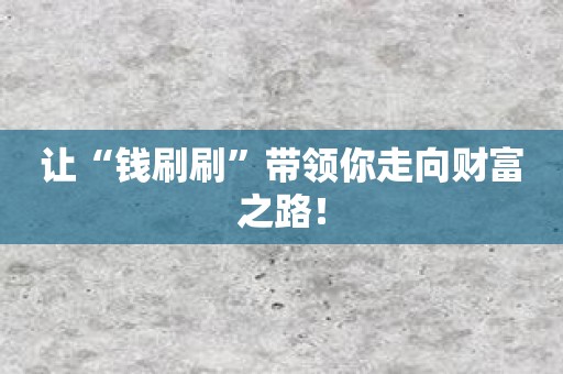 让“钱刷刷”带领你走向财富之路！