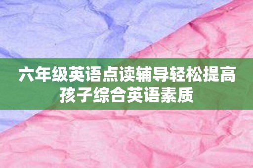 六年级英语点读辅导轻松提高孩子综合英语素质