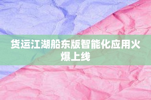 货运江湖船东版智能化应用火爆上线