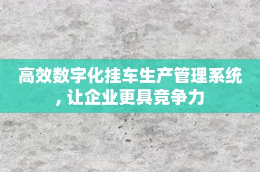 高效数字化挂车生产管理系统, 让企业更具竞争力