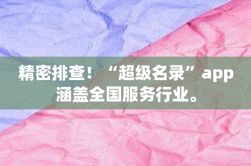 精密排查！“超级名录”app涵盖全国服务行业。