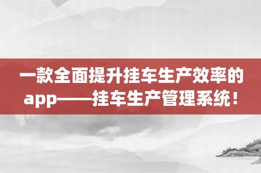 一款全面提升挂车生产效率的app——挂车生产管理系统！