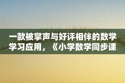 一款被掌声与好评相伴的数学学习应用，《小学数学同步课堂》随时在线