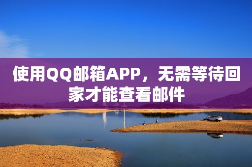 使用QQ邮箱APP，无需等待回家才能查看邮件