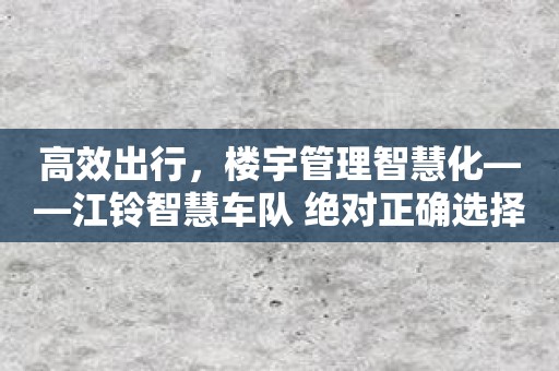 高效出行，楼宇管理智慧化——江铃智慧车队 绝对正确选择