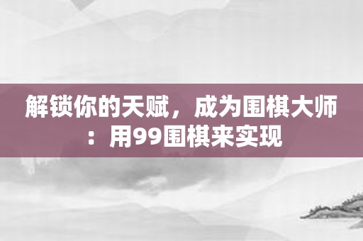 解锁你的天赋，成为围棋大师：用99围棋来实现