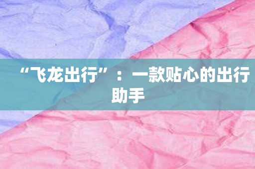 “飞龙出行”：一款贴心的出行助手