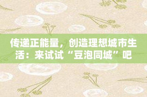 传递正能量，创造理想城市生活：来试试“豆泡同城”吧