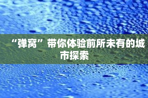 “弹窝”带你体验前所未有的城市探索