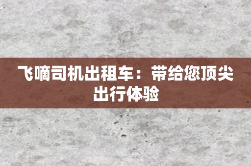 飞嘀司机出租车：带给您顶尖出行体验