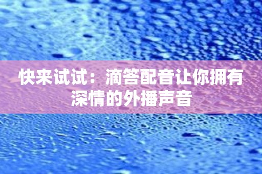 快来试试：滴答配音让你拥有深情的外播声音