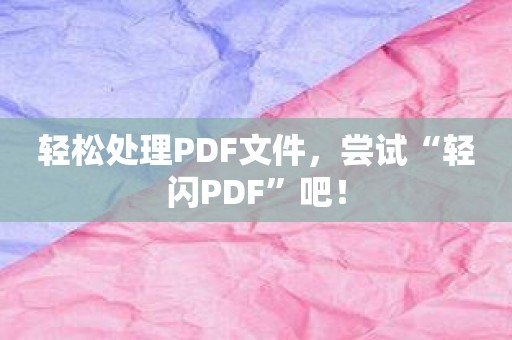 轻松处理PDF文件，尝试“轻闪PDF”吧！