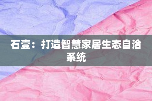 石壹：打造智慧家居生态自洽系统