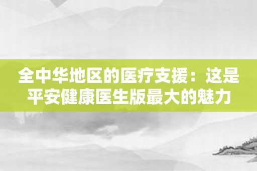 全中华地区的医疗支援：这是平安健康医生版最大的魅力