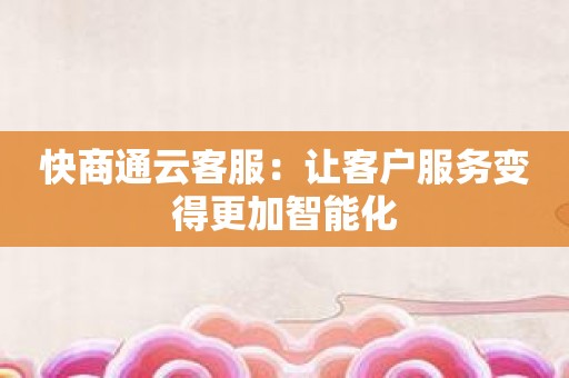 快商通云客服：让客户服务变得更加智能化